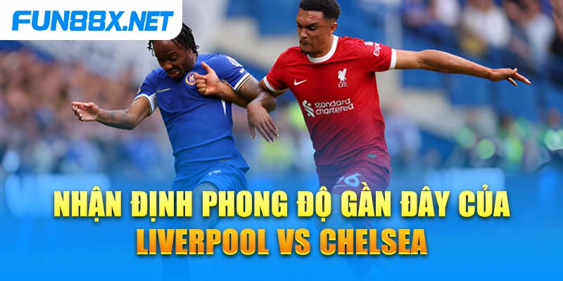 Nhận định phong độ gần đây của Liverpool vs Chelsea